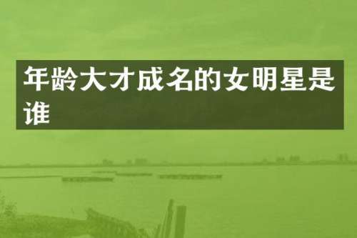 年龄大才成名的女明星是谁