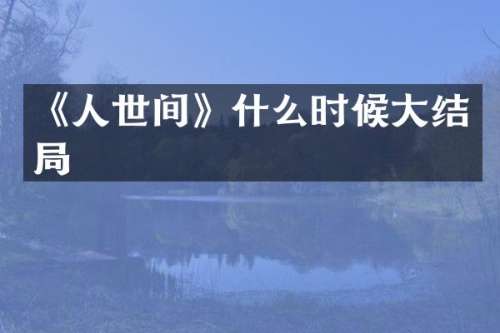 《人世间》什么时候大结局