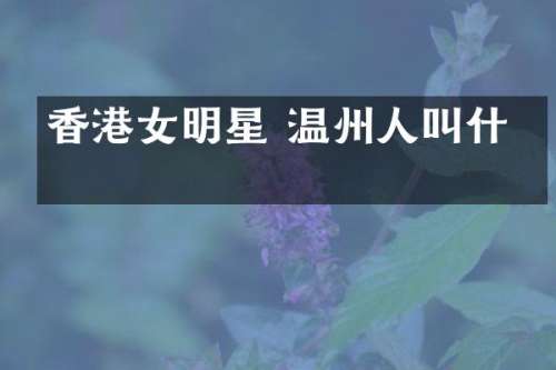 香港女明星 温州人叫什么