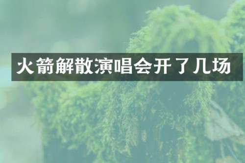 火箭解散演唱会开了几场