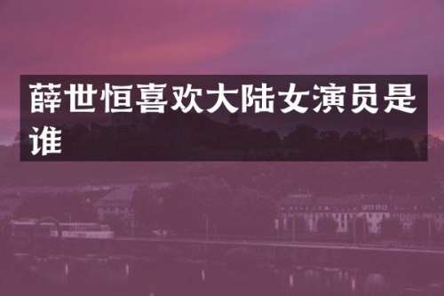 薛世恒喜欢大陆女演员是谁