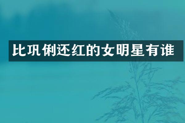 比巩俐还红的女明星有谁