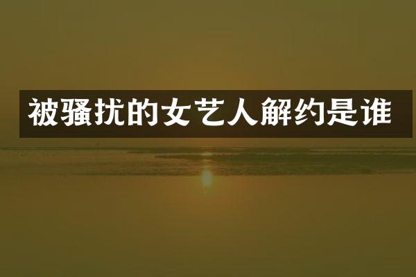 被扰的女艺人解约是谁