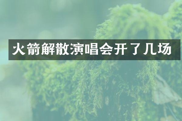 火箭解散演唱会开了几场