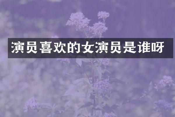 演员喜欢的女演员是谁呀