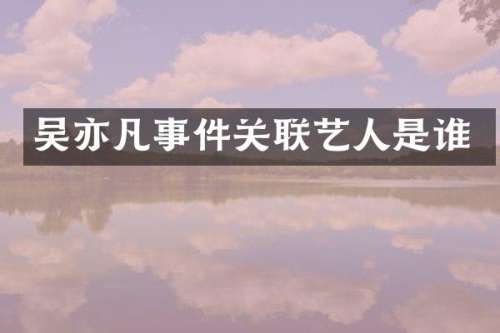 吴亦凡事件关联艺人是谁