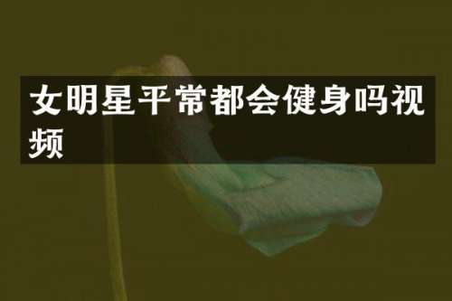 女明星平常都会健身吗视频