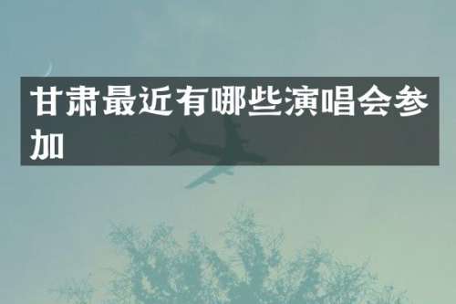甘肃最近有哪些演唱会参加