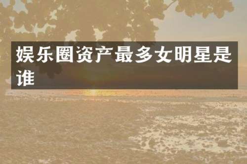 娱乐圈资产最多女明星是谁
