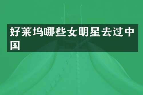 好莱坞哪些女明星去过中国