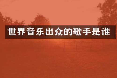 世界音乐出众的歌手是谁