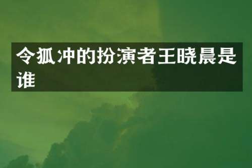 令狐冲的扮演者王晓晨是谁