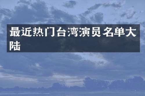 最近热门台湾演员名单大陆