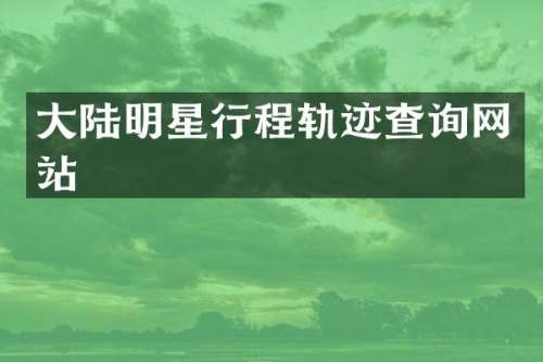 大陆明星行程轨迹查询网站