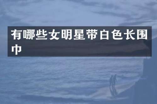 有哪些女明星带白色长围巾
