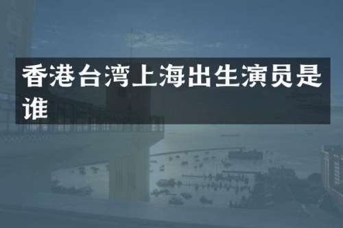 香港台湾上海出生演员是谁