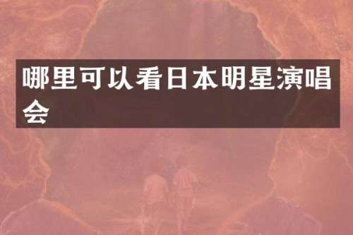 哪里可以看日本明星演唱会