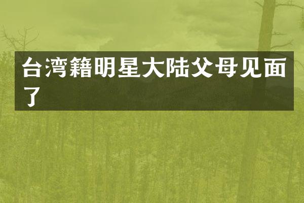 台湾籍明星大陆父母见面了