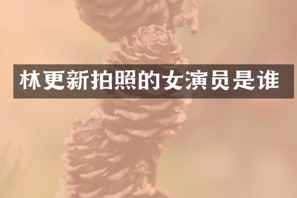 林更新拍照的女演员是谁