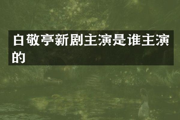 白敬亭新剧主演是谁主演的