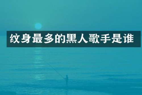纹身最多的黑人歌手是谁