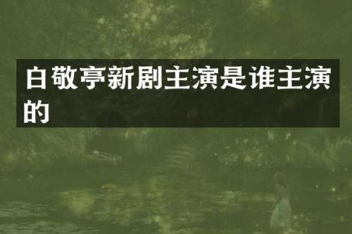 白敬亭新剧主演是谁主演的