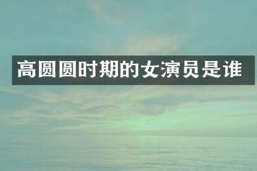 高圆圆时期的女演员是谁