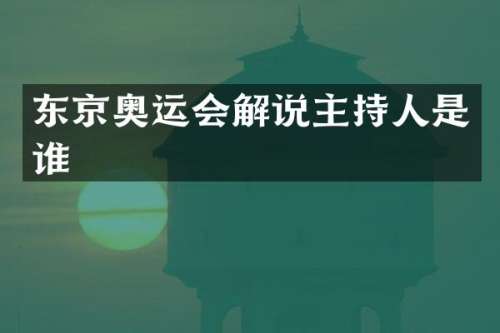 东京奥运会解说主持人是谁