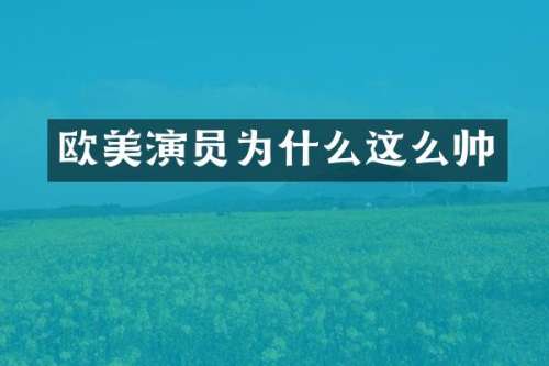 欧美演员为什么这么帅