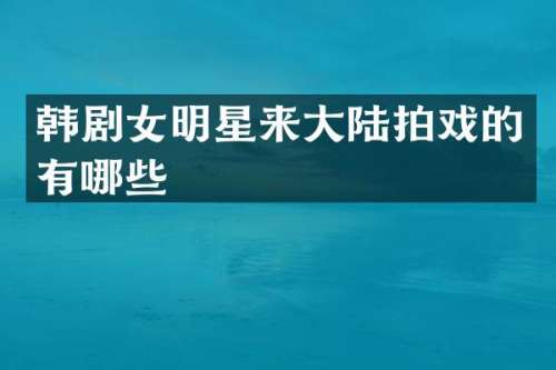 韩剧女明星来大陆拍戏的有哪些