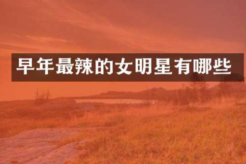 早年最辣的女明星有哪些
