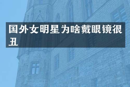 国外女明星为啥戴眼镜很丑