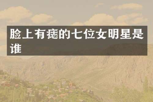 脸上有痣的七位女明星是谁