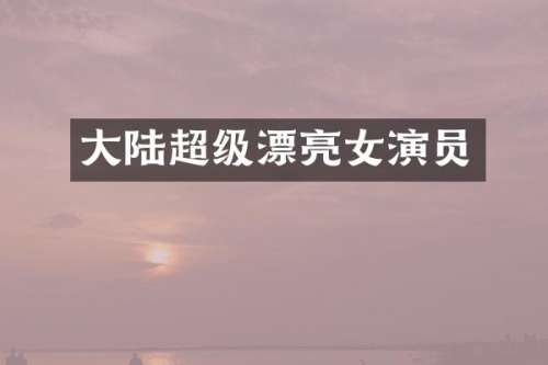 大陆超级漂亮女演员