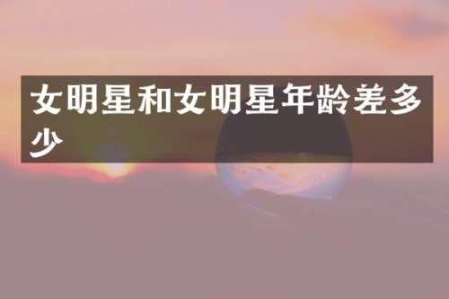女明星和女明星年龄差多少