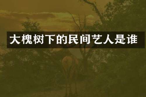大槐树下的民间艺人是谁