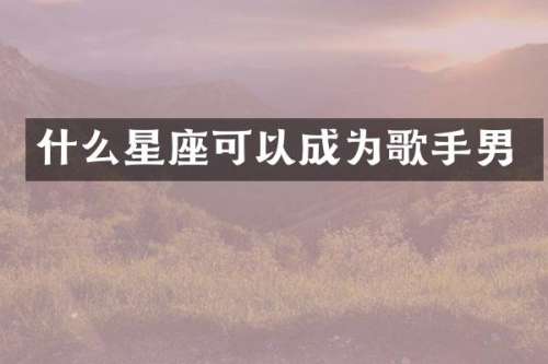 什么星座可以成为歌手男