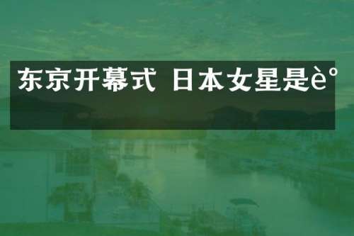 东京开幕式 日本女星是谁