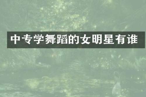 中专学舞蹈的女明星有谁