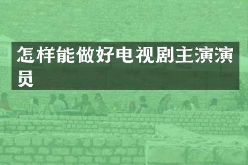 怎样能做好电视剧主演演员