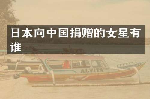 日本向中国捐赠的女星有谁
