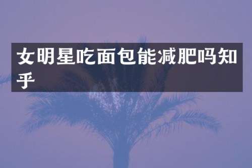 女明星吃面包能减肥吗知乎