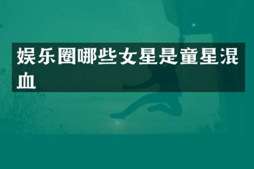 娱乐圈哪些女星是童星混血