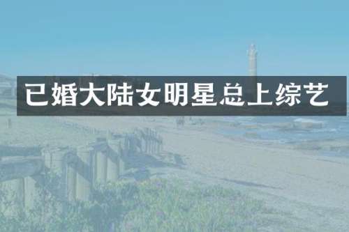 已婚大陆女明星总上综艺