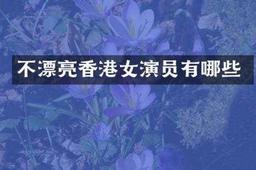 不漂亮香港女演员有哪些