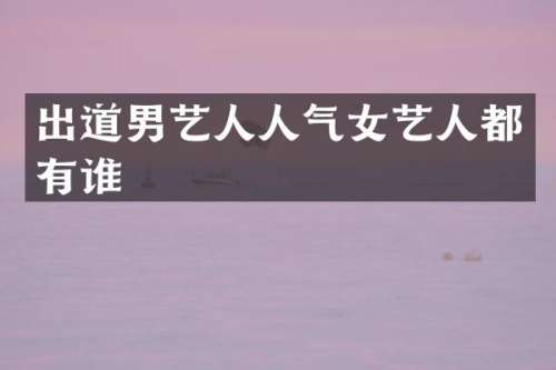出道男艺人人气女艺人都有谁