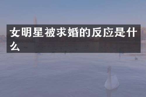 女明星被求婚的反应是什么