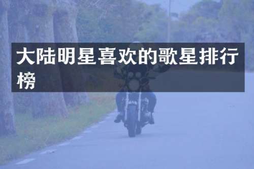 大陆明星喜欢的歌星排行榜