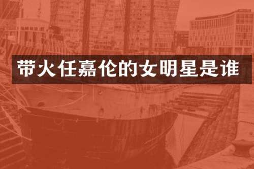带火任嘉伦的女明星是谁