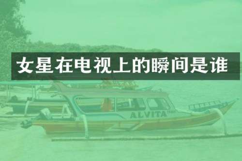 女星在电视上的瞬间是谁